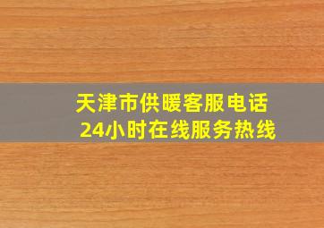 天津市供暖客服电话24小时在线服务热线