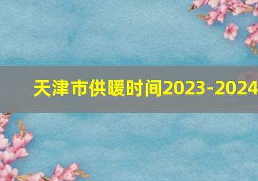 天津市供暖时间2023-2024