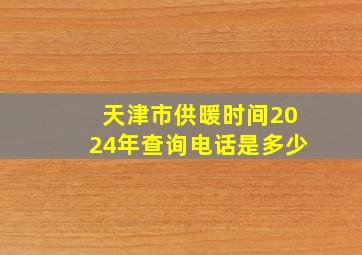 天津市供暖时间2024年查询电话是多少