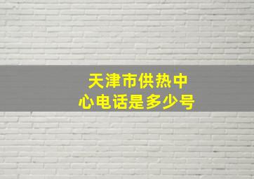 天津市供热中心电话是多少号