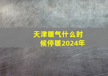 天津暖气什么时候停暖2024年