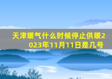 天津暖气什么时候停止供暖2023年11月11日是几号