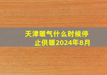 天津暖气什么时候停止供暖2024年8月