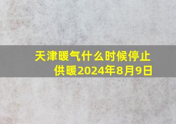 天津暖气什么时候停止供暖2024年8月9日