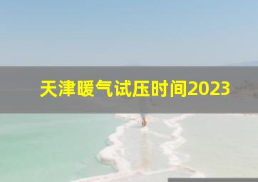 天津暖气试压时间2023