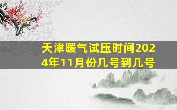 天津暖气试压时间2024年11月份几号到几号