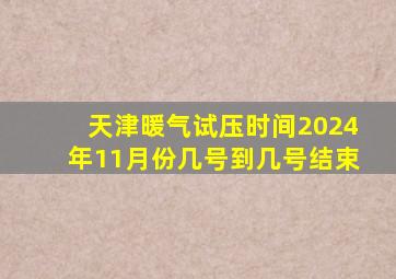 天津暖气试压时间2024年11月份几号到几号结束