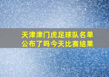 天津津门虎足球队名单公布了吗今天比赛结果