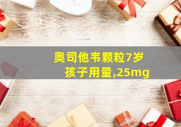 奥司他韦颗粒7岁孩子用量,25mg