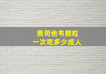 奥司他韦颗粒一次吃多少成人