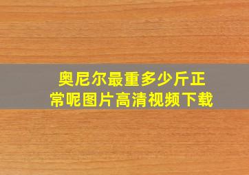 奥尼尔最重多少斤正常呢图片高清视频下载