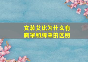 女装艾比为什么有胸罩和胸罩的区别