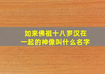 如来佛祖十八罗汉在一起的神像叫什么名字