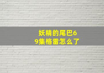 妖精的尾巴69集格雷怎么了