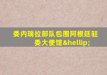 委内瑞拉部队包围阿根廷驻委大使馆…