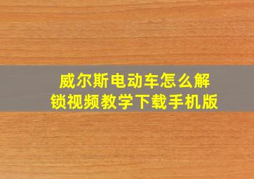 威尔斯电动车怎么解锁视频教学下载手机版