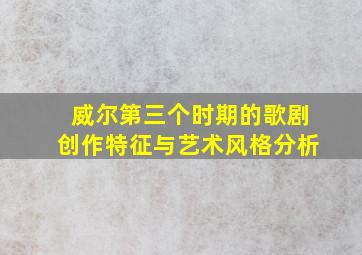 威尔第三个时期的歌剧创作特征与艺术风格分析