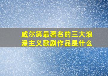 威尔第最著名的三大浪漫主义歌剧作品是什么