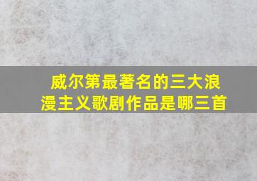 威尔第最著名的三大浪漫主义歌剧作品是哪三首