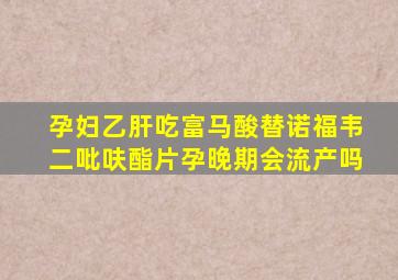 孕妇乙肝吃富马酸替诺福韦二吡呋酯片孕晚期会流产吗