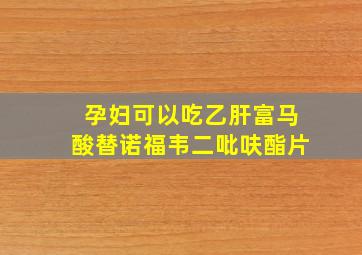 孕妇可以吃乙肝富马酸替诺福韦二吡呋酯片