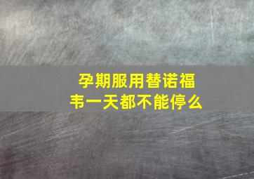 孕期服用替诺福韦一天都不能停么