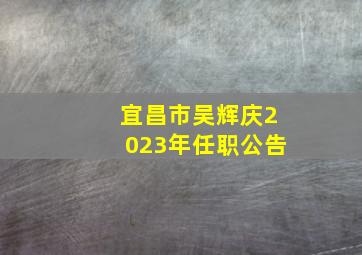 宜昌市吴辉庆2023年任职公告