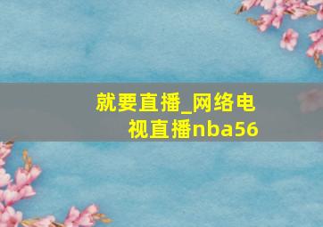 就要直播_网络电视直播nba56