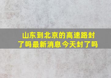 山东到北京的高速路封了吗最新消息今天封了吗