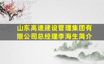 山东高速建设管理集团有限公司总经理李海生简介