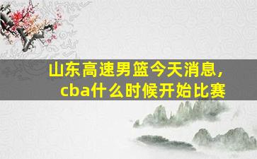 山东高速男篮今天消息,cba什么时候开始比赛