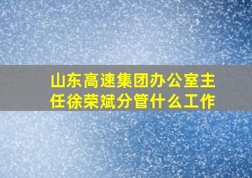 山东高速集团办公室主任徐荣斌分管什么工作