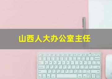 山西人大办公室主任