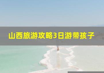 山西旅游攻略3日游带孩子