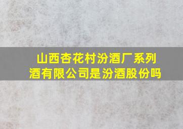 山西杏花村汾酒厂系列酒有限公司是汾酒股份吗