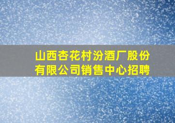 山西杏花村汾酒厂股份有限公司销售中心招聘