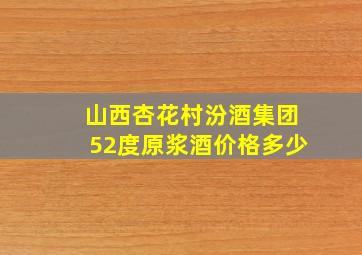 山西杏花村汾酒集团52度原浆酒价格多少