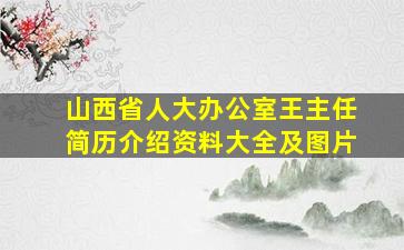 山西省人大办公室王主任简历介绍资料大全及图片