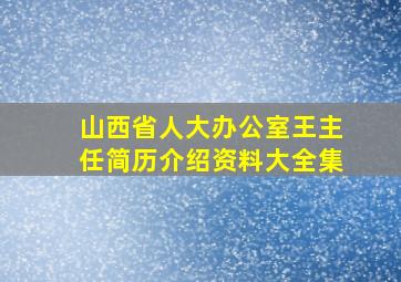 山西省人大办公室王主任简历介绍资料大全集