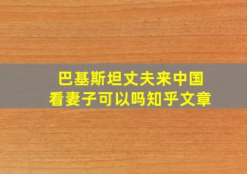 巴基斯坦丈夫来中国看妻子可以吗知乎文章