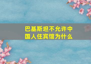 巴基斯坦不允许中国人住宾馆为什么