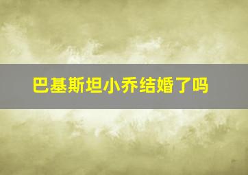 巴基斯坦小乔结婚了吗