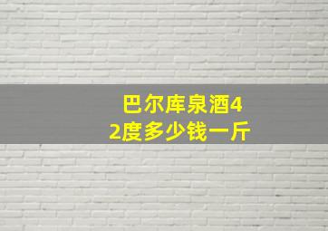 巴尔库泉酒42度多少钱一斤