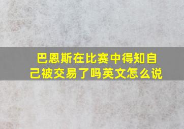 巴恩斯在比赛中得知自己被交易了吗英文怎么说