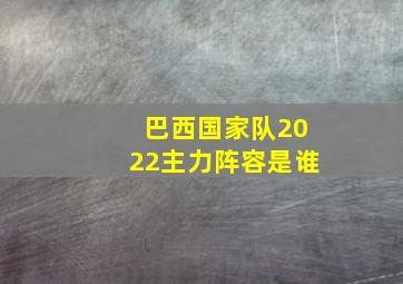 巴西国家队2022主力阵容是谁