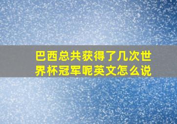 巴西总共获得了几次世界杯冠军呢英文怎么说