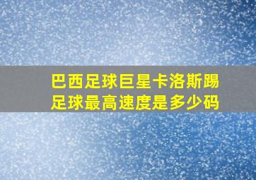 巴西足球巨星卡洛斯踢足球最高速度是多少码