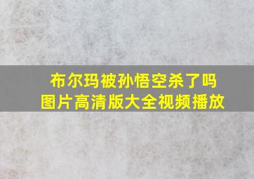 布尔玛被孙悟空杀了吗图片高清版大全视频播放