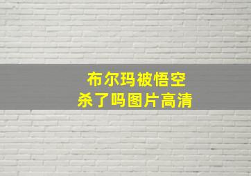 布尔玛被悟空杀了吗图片高清