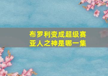 布罗利变成超级赛亚人之神是哪一集